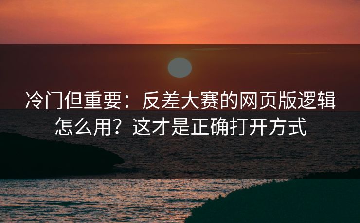 冷门但重要：反差大赛的网页版逻辑怎么用？这才是正确打开方式