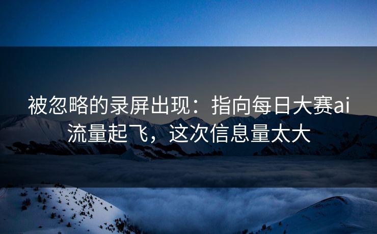 被忽略的录屏出现：指向每日大赛ai流量起飞，这次信息量太大