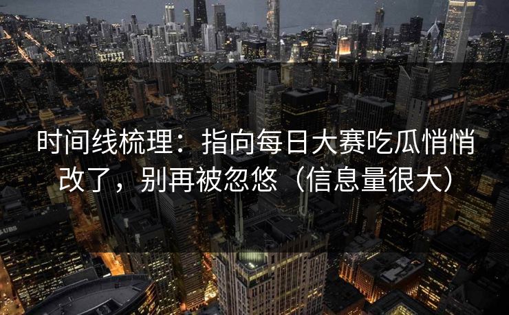 时间线梳理:指向每日大赛吃瓜悄悄改了,别再被忽悠(信息量很大) 时间线梳理:指向每日大赛吃瓜悄悄改了,别再被忽悠(信息量很大)