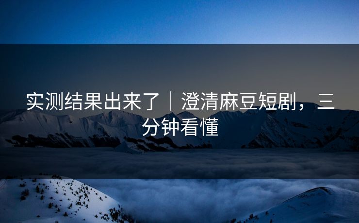 实测结果出来了｜澄清麻豆短剧，三分钟看懂