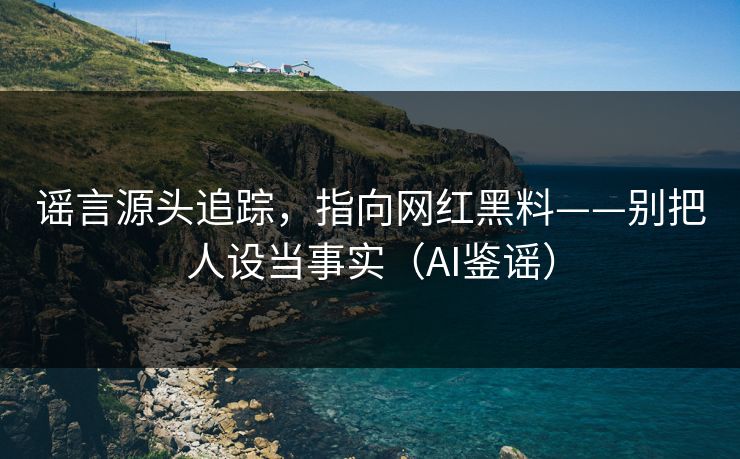谣言源头追踪，指向网红黑料——别把人设当事实（AI鉴谣）