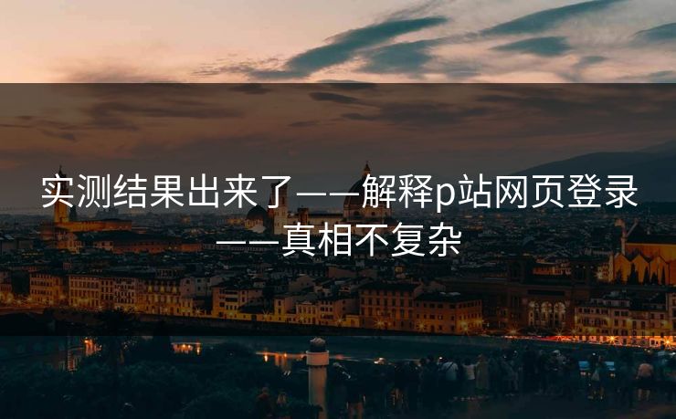 实测结果出来了——解释p站网页登录——真相不复杂