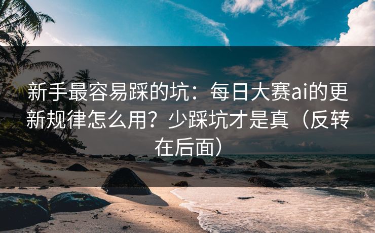 新手最容易踩的坑：每日大赛ai的更新规律怎么用？少踩坑才是真（反转在后面）