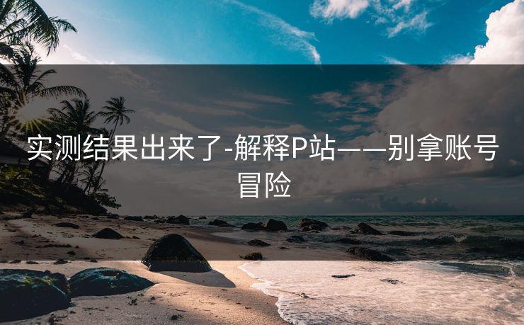实测结果出来了-解释P站——别拿账号冒险