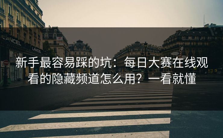 新手最容易踩的坑：每日大赛在线观看的隐藏频道怎么用？一看就懂