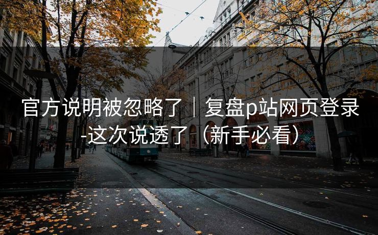 官方说明被忽略了｜复盘p站网页登录-这次说透了（新手必看）
