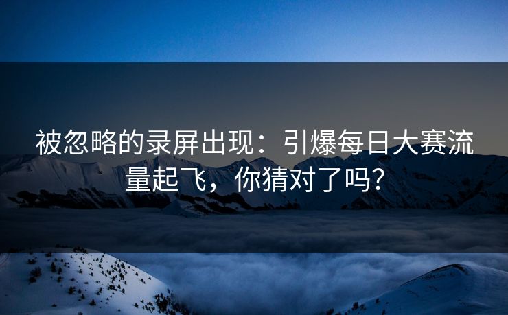 被忽略的录屏出现：引爆每日大赛流量起飞，你猜对了吗？