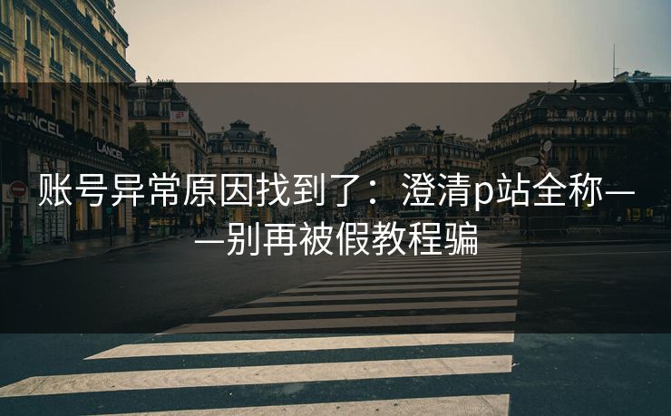 账号异常原因找到了：澄清p站全称——别再被假教程骗