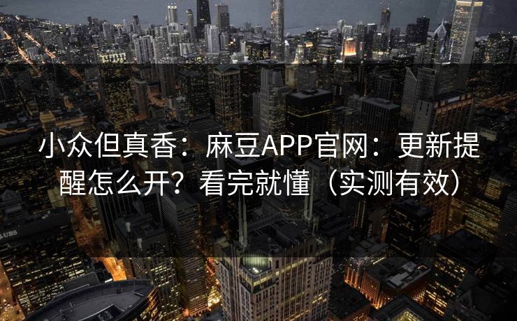 小众但真香：麻豆APP官网：更新提醒怎么开？看完就懂（实测有效）