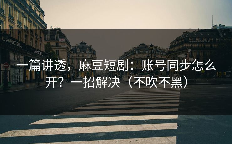 一篇讲透，麻豆短剧：账号同步怎么开？一招解决（不吹不黑）