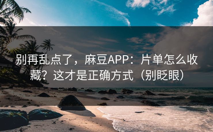别再乱点了，麻豆APP：片单怎么收藏？这才是正确方式（别眨眼）