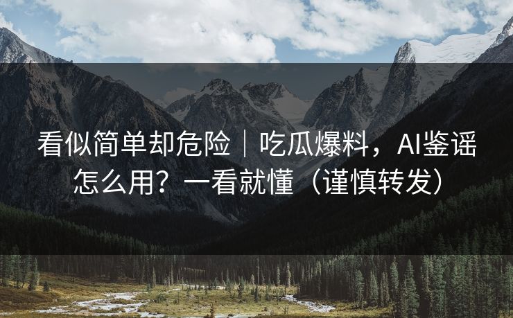 看似简单却危险｜吃瓜爆料，AI鉴谣怎么用？一看就懂（谨慎转发）
