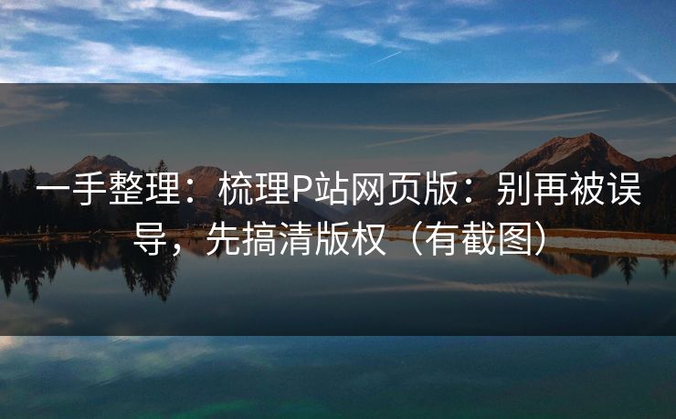 一手整理：梳理P站网页版：别再被误导，先搞清版权（有截图）