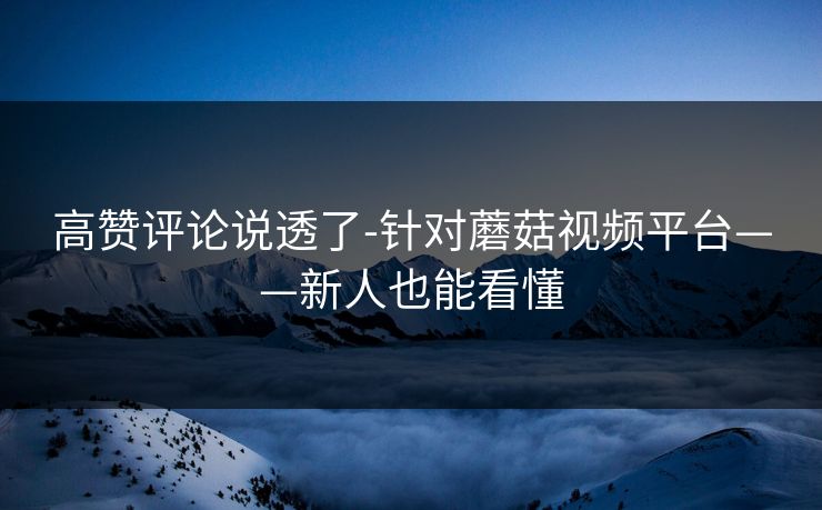 高赞评论说透了-针对蘑菇视频平台——新人也能看懂