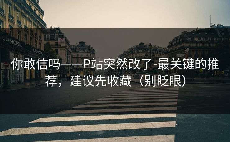 你敢信吗——P站突然改了-最关键的推荐，建议先收藏（别眨眼）
