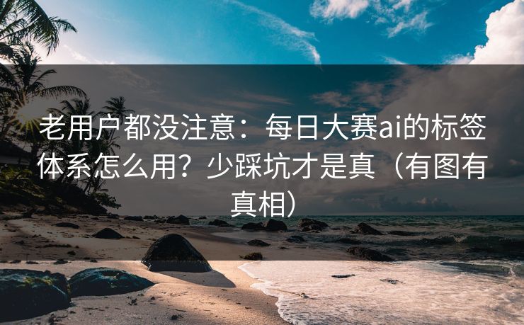 老用户都没注意：每日大赛ai的标签体系怎么用？少踩坑才是真（有图有真相）