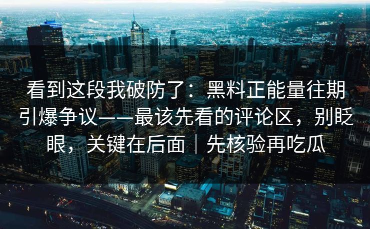 看到这段我破防了：黑料正能量往期引爆争议——最该先看的评论区，别眨眼，关键在后面｜先核验再吃瓜