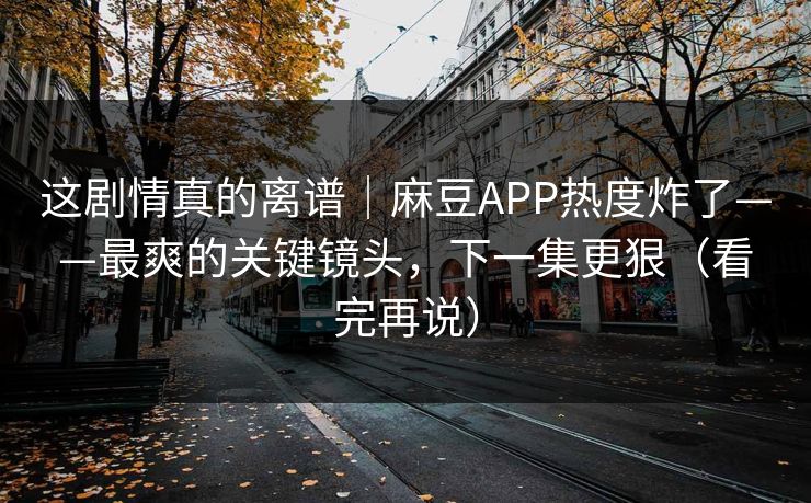 这剧情真的离谱｜麻豆APP热度炸了——最爽的关键镜头，下一集更狠（看完再说）