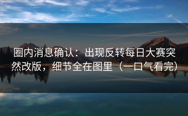 圈内消息确认：出现反转每日大赛突然改版，细节全在图里（一口气看完）
