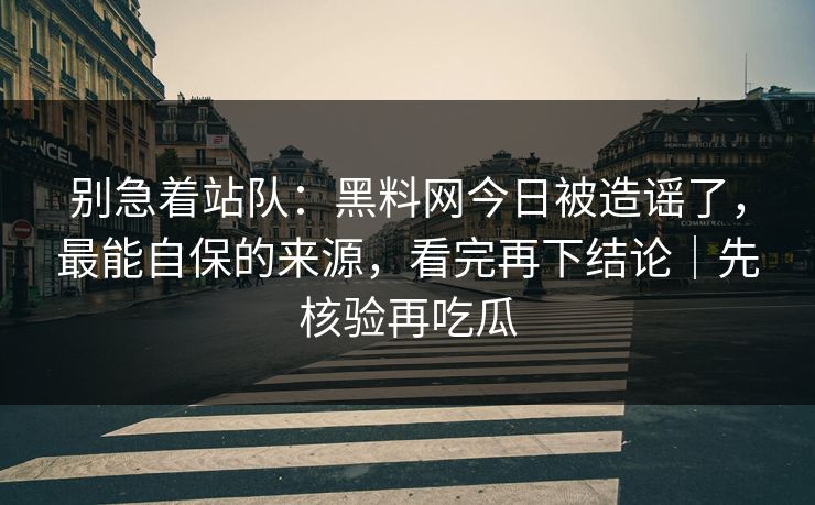 别急着站队：黑料网今日被造谣了，最能自保的来源，看完再下结论｜先核验再吃瓜
