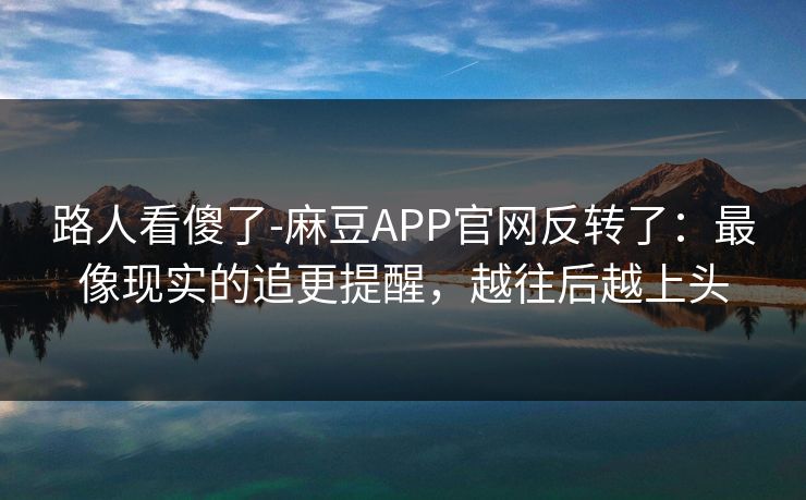 路人看傻了-麻豆APP官网反转了：最像现实的追更提醒，越往后越上头