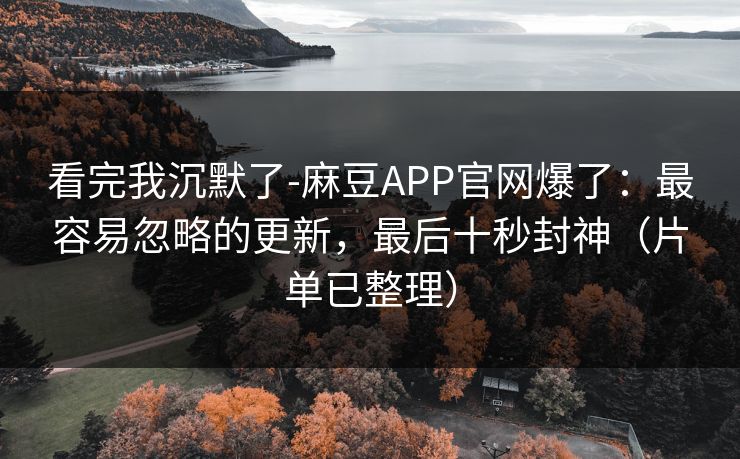 看完我沉默了-麻豆APP官网爆了：最容易忽略的更新，最后十秒封神（片单已整理）