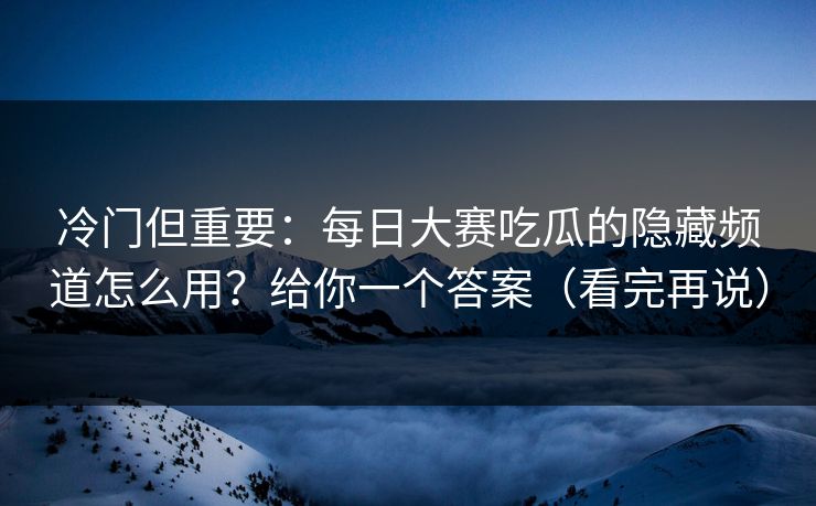 冷门但重要：每日大赛吃瓜的隐藏频道怎么用？给你一个答案（看完再说）