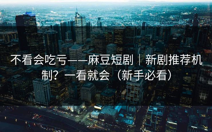 不看会吃亏——麻豆短剧｜新剧推荐机制？一看就会（新手必看）