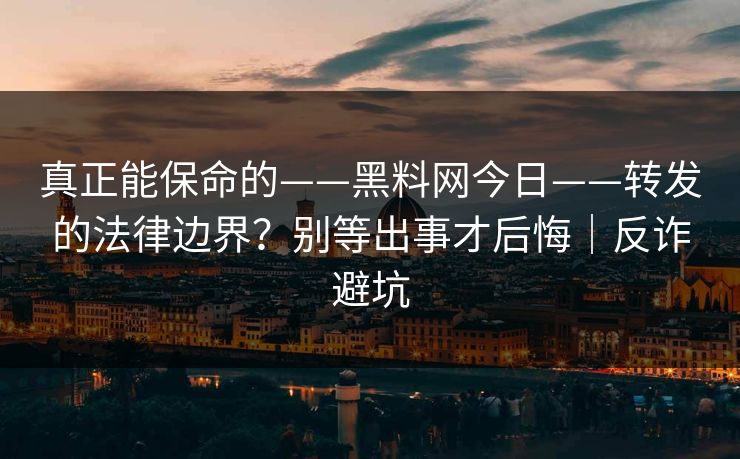 真正能保命的——黑料网今日——转发的法律边界？别等出事才后悔｜反诈避坑