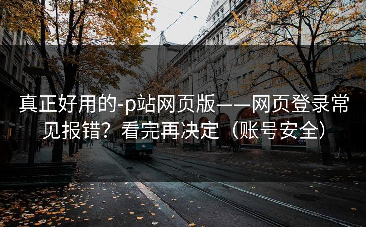 真正好用的-p站网页版——网页登录常见报错？看完再决定（账号安全）