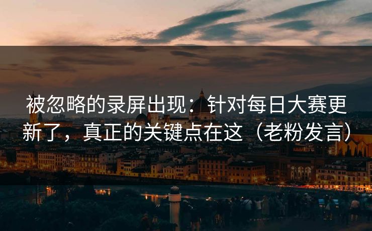 被忽略的录屏出现：针对每日大赛更新了，真正的关键点在这（老粉发言）