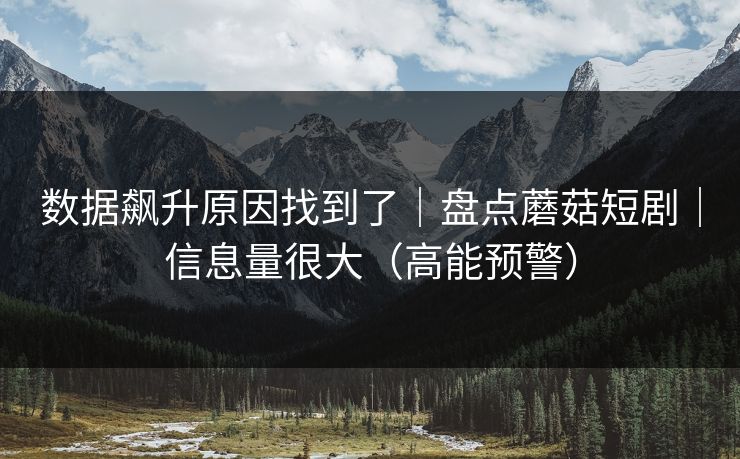 数据飙升原因找到了｜盘点蘑菇短剧｜信息量很大（高能预警）
