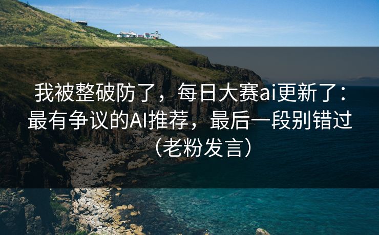我被整破防了，每日大赛ai更新了：最有争议的AI推荐，最后一段别错过（老粉发言）