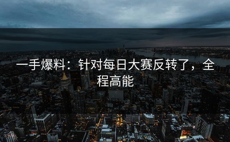 一手爆料：针对每日大赛反转了，全程高能