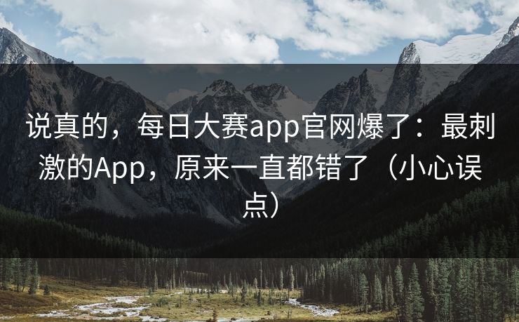 说真的，每日大赛app官网爆了：最刺激的App，原来一直都错了（小心误点）