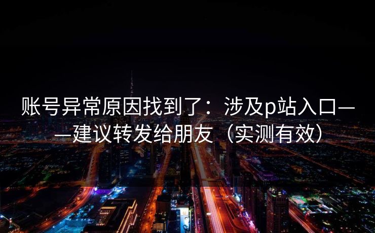 账号异常原因找到了：涉及p站入口——建议转发给朋友（实测有效）