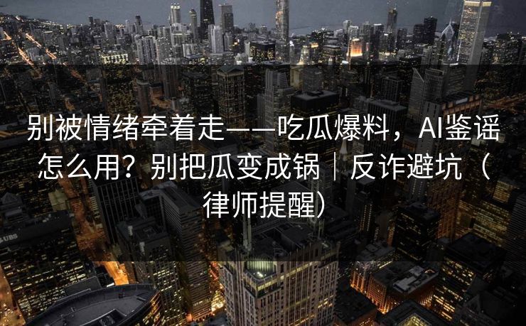 别被情绪牵着走——吃瓜爆料，AI鉴谣怎么用？别把瓜变成锅｜反诈避坑（律师提醒）