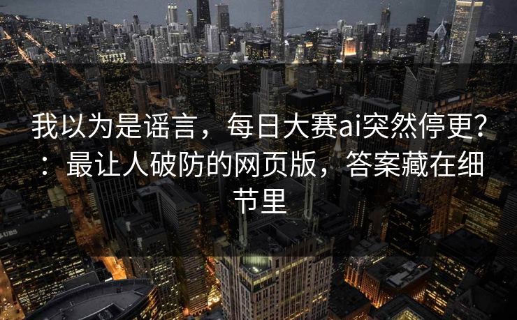 我以为是谣言，每日大赛ai突然停更？：最让人破防的网页版，答案藏在细节里