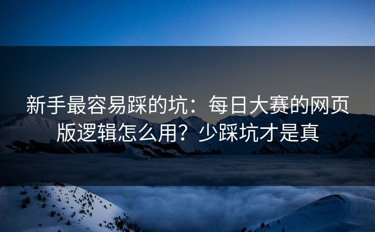 新手最容易踩的坑：每日大赛的网页版逻辑怎么用？少踩坑才是真