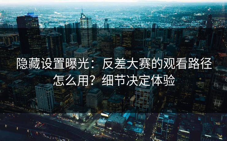 隐藏设置曝光：反差大赛的观看路径怎么用？细节决定体验