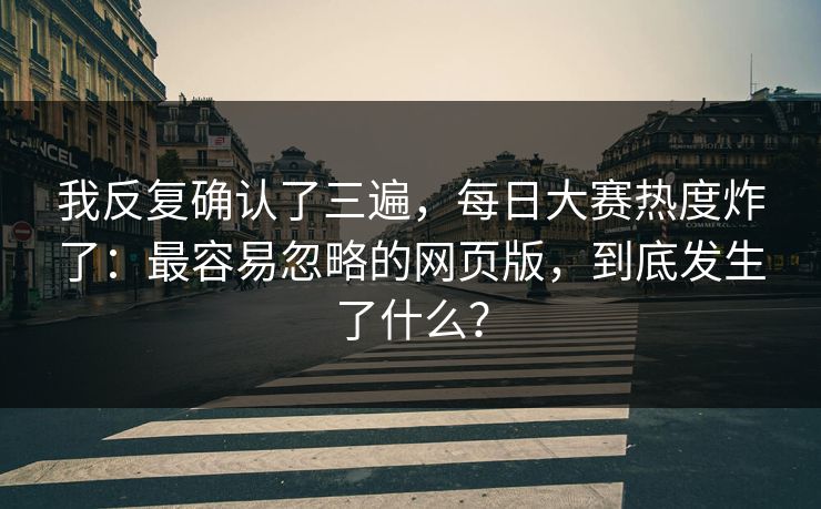 我反复确认了三遍，每日大赛热度炸了：最容易忽略的网页版，到底发生了什么？