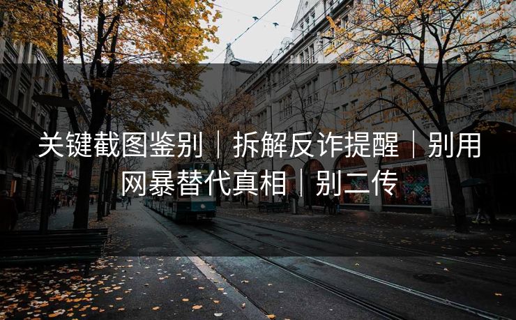 关键截图鉴别｜拆解反诈提醒｜别用网暴替代真相｜别二传