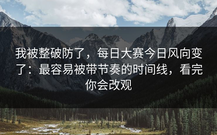 我被整破防了，每日大赛今日风向变了：最容易被带节奏的时间线，看完你会改观