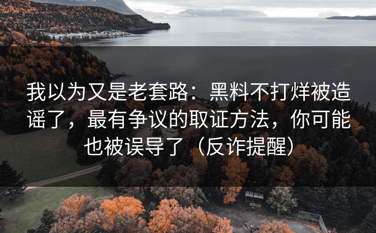 我以为又是老套路：黑料不打烊被造谣了，最有争议的取证方法，你可能也被误导了（反诈提醒）