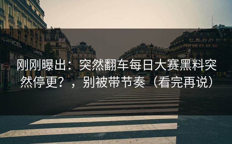 刚刚曝出：突然翻车每日大赛黑料突然停更？，别被带节奏（看完再说）