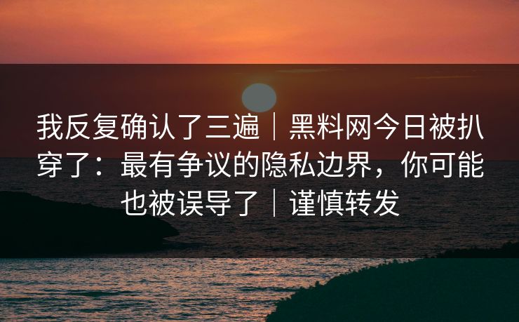 我反复确认了三遍｜黑料网今日被扒穿了：最有争议的隐私边界，你可能也被误导了｜谨慎转发