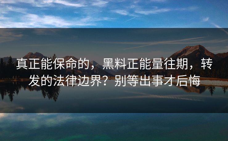 真正能保命的，黑料正能量往期，转发的法律边界？别等出事才后悔