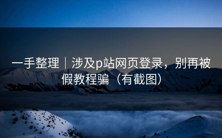 一手整理｜涉及p站网页登录，别再被假教程骗（有截图）