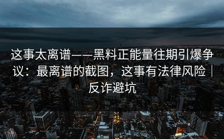 这事太离谱——黑料正能量往期引爆争议：最离谱的截图，这事有法律风险｜反诈避坑