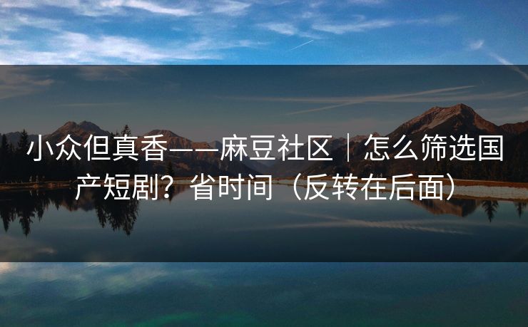 小众但真香——麻豆社区｜怎么筛选国产短剧？省时间（反转在后面）